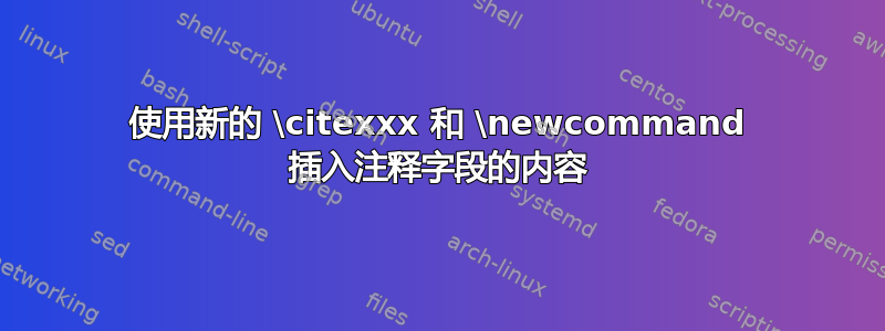 使用新的 \citexxx 和 \newcommand 插入注释字段的内容