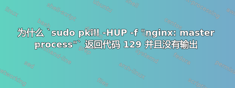 为什么 `sudo pkill -HUP -f "nginx: master process"` 返回代码 129 并且没有输出