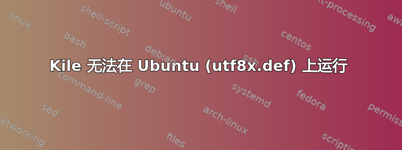 Kile 无法在 Ubuntu (utf8x.def) 上运行