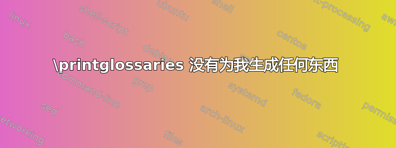 \printglossaries 没有为我生成任何东西