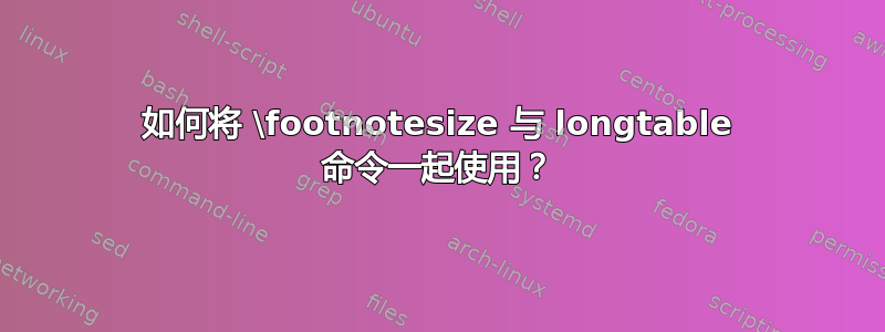 如何将 \footnotesize 与 longtable 命令一起使用？