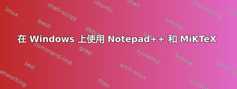 在 Windows 上使用 Notepad++ 和 MiKTeX