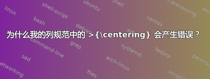 为什么我的列规范中的 >{\centering} 会产生错误？