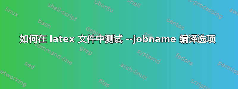 如何在 latex 文件中测试 --jobname 编译选项