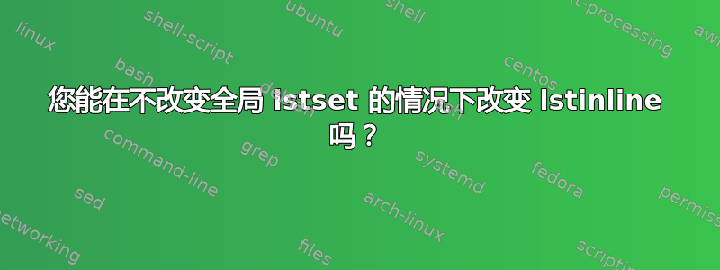 您能在不改变全局 lstset 的情况下改变 lstinline 吗？