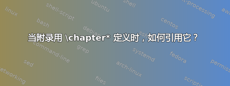 当附录用 \chapter* 定义时，如何引用它？