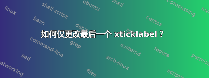 如何仅更改最后一个 xticklabel？