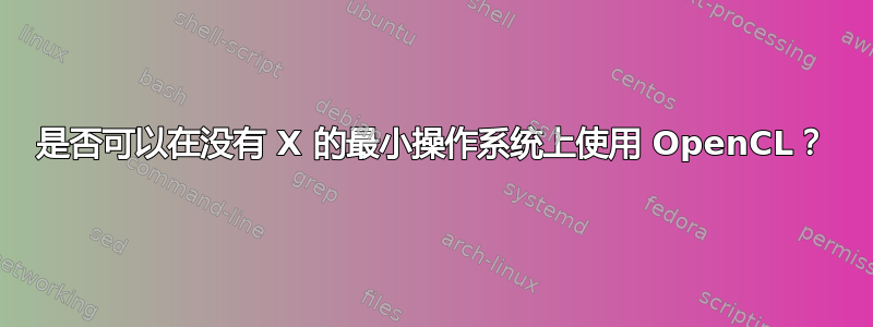 是否可以在没有 X 的最小操作系统上使用 OpenCL？