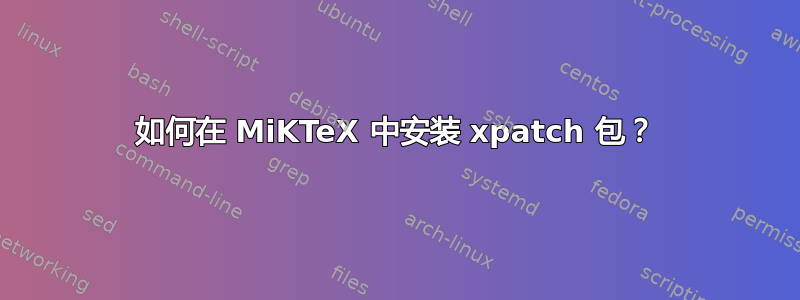 如何在 MiKTeX 中安装 xpatch 包？