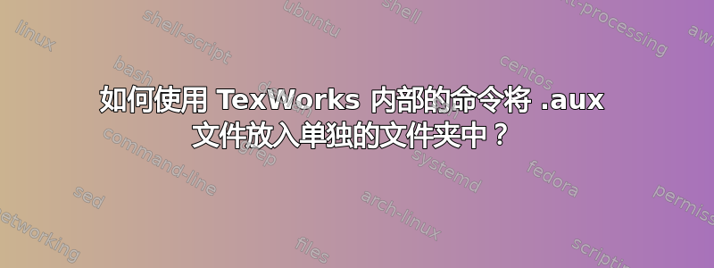 如何使用 TexWorks 内部的命令将 .aux 文件放入单独的文件夹中？