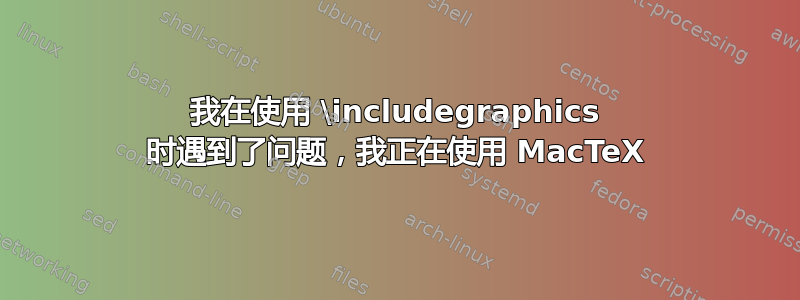 我在使用 \includegraphics 时遇到了问题，我正在使用 MacTeX