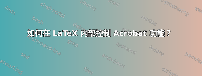 如何在 LaTeX 内部控制 Acrobat 功能？