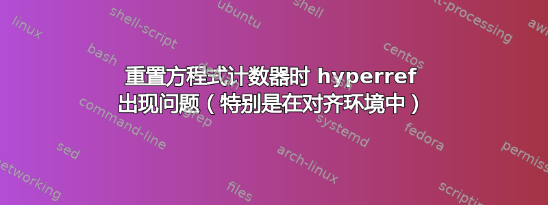 重置方程式计数器时 hyperref 出现问题（特别是在对齐环境中）