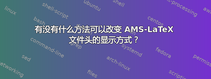 有没有什么方法可以改变 AMS-LaTeX 文件头的显示方式？