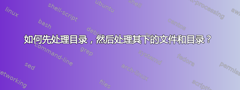 如何先处理目录，然后处理其下的文件和目录？