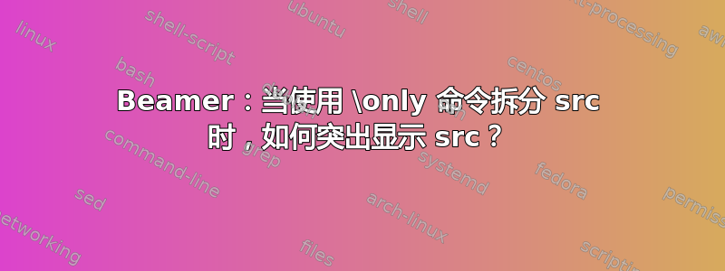 Beamer：当使用 \only 命令拆分 src 时，如何突出显示 src？