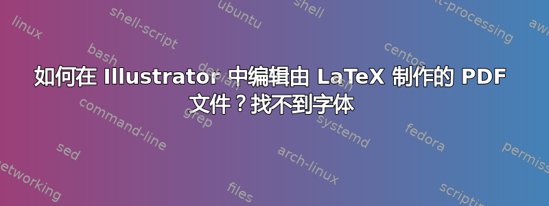 如何在 Illustrator 中编辑由 LaTeX 制作的 PDF 文件？找不到字体