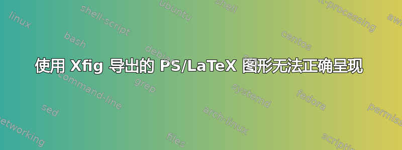 使用 Xfig 导出的 PS/LaTeX 图形无法正确呈现