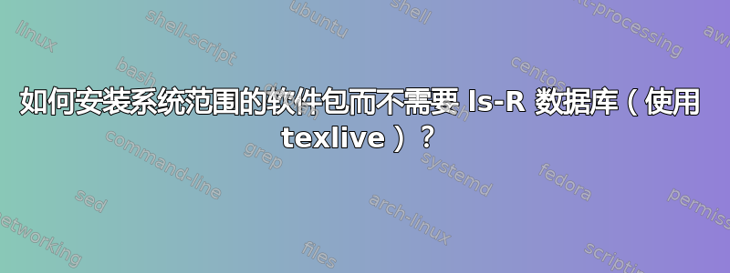 如何安装系统范围的软件包而不需要 ls-R 数据库（使用 texlive）？