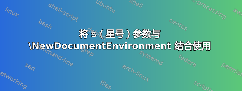 将 s（星号）参数与 \NewDocumentEnvironment 结合使用