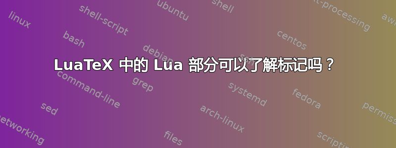 LuaTeX 中的 Lua 部分可以了解标记吗？