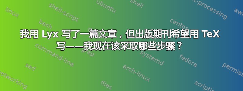 我用 Lyx 写了一篇文章，但出版期刊希望用 TeX 写——我现在该采取哪些步骤？