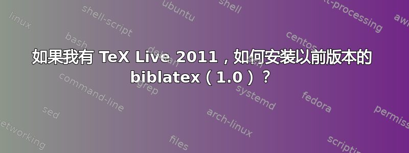 如果我有 TeX Live 2011，如何安装以前版本的 biblatex（1.0）？