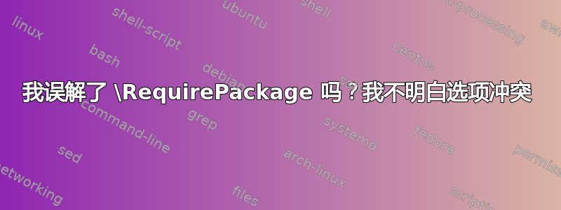 我误解了 \RequirePackage 吗？我不明白选项冲突