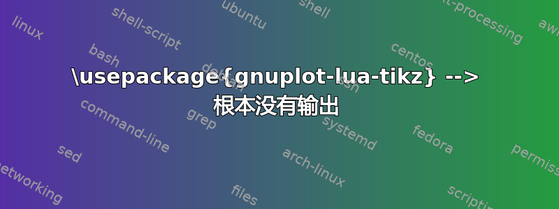 \usepackage{gnuplot-lua-tikz} --> 根本没有输出