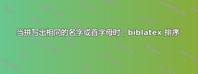 当拼写出相同的名字或首字母时，biblatex 排序