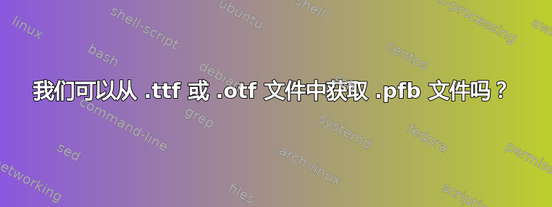 我们可以从 .ttf 或 .otf 文件中获取 .pfb 文件吗？