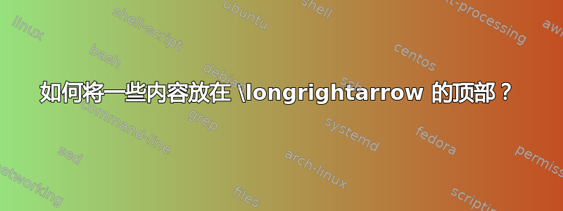 如何将一些内容放在 \longrightarrow 的顶部？