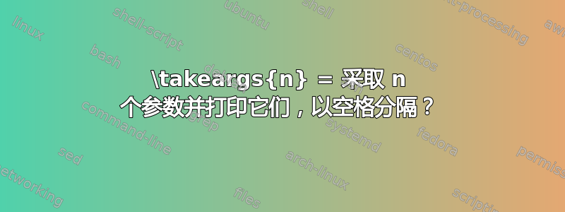 \takeargs{n} = 采取 n 个参数并打印它们，以空格分隔？