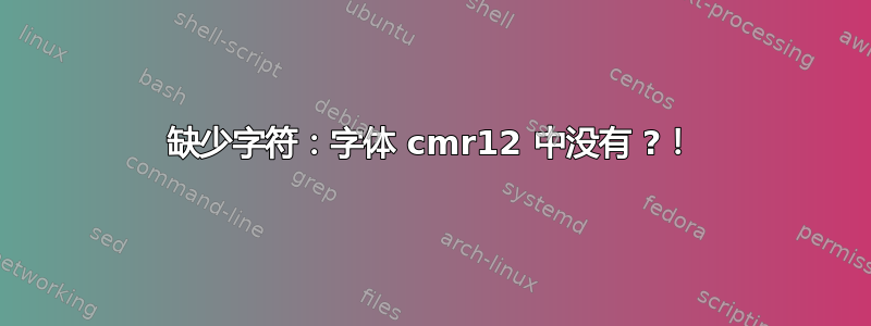 缺少字符：字体 cmr12 中没有 ?！