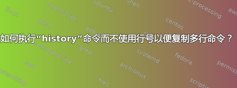 如何执行“history”命令而不使用行号以便复制多行命令？