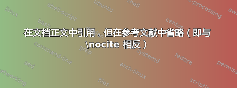 在文档正文中引用，但在参考文献中省略（即与 \nocite 相反）