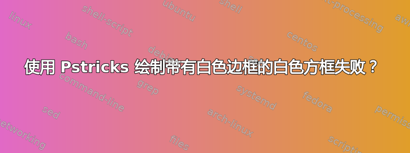 使用 Pstricks 绘制带有白色边框的白色方框失败？