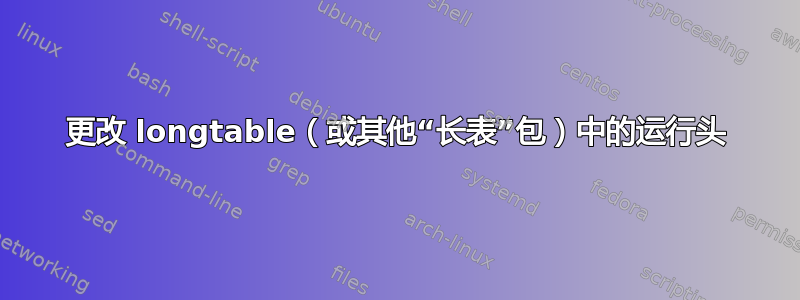 更改 longtable（或其他“长表”包）中的运行头