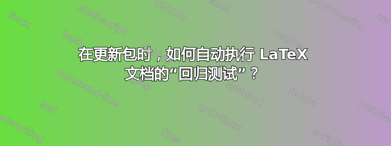 在更新包时，如何自动执行 LaTeX 文档的“回归测试”？