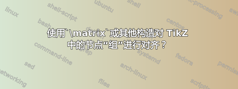 使用`\matrix`或其他构造对 TikZ 中的节点“组”进行对齐？