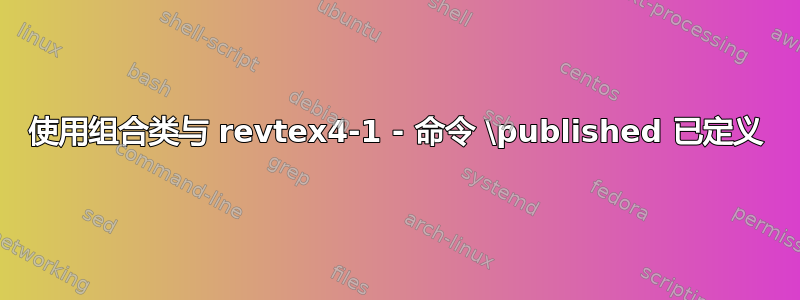 使用组合类与 revtex4-1 - 命令 \published 已定义