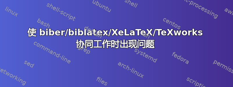 使 biber/biblatex/XeLaTeX/TeXworks 协同工作时出现问题