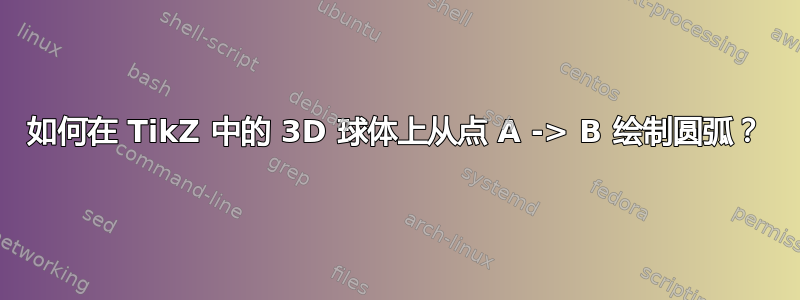 如何在 TikZ 中的 3D 球体上从点 A -> B 绘制圆弧？