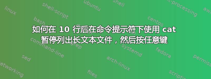 如何在 10 行后在命令提示符下使用 cat 暂停列出长文本文件，然后按任意键