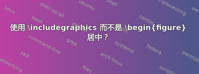 使用 \includegraphics 而不是 \begin{figure} 居中？