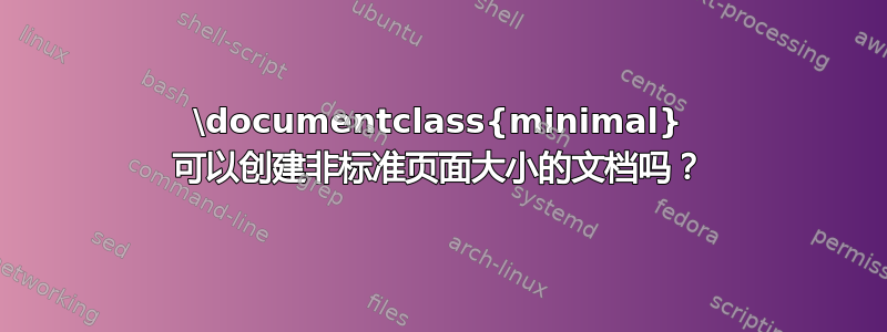 \documentclass{minimal} 可以创建非标准页面大小的文档吗？