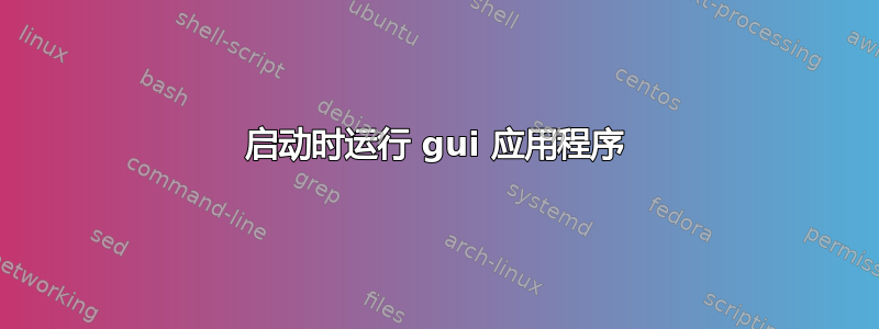 启动时运行 gui 应用程序