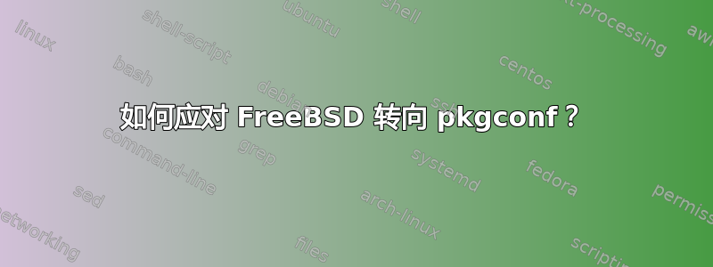 如何应对 FreeBSD 转向 pkgconf？