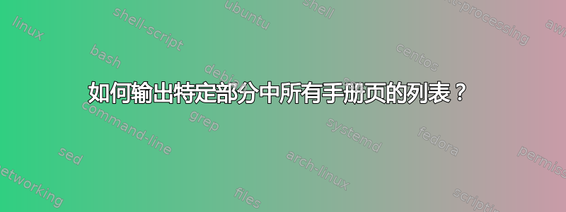 如何输出特定部分中所有手册页的列表？