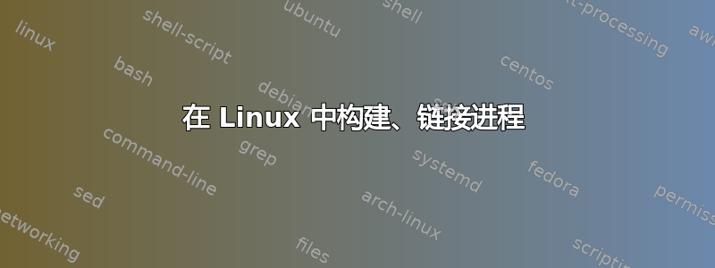 在 Linux 中构建、链接进程